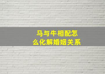 马与牛相配怎么化解婚姻关系