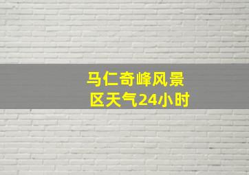 马仁奇峰风景区天气24小时