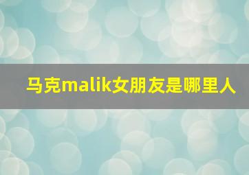 马克malik女朋友是哪里人