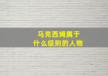 马克西姆属于什么级别的人物