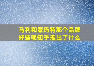 马利和蒙玛特那个品牌好些呢知乎推出了什么