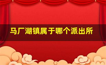 马厂湖镇属于哪个派出所