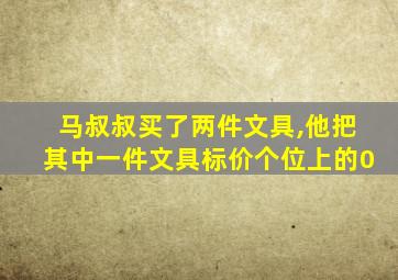 马叔叔买了两件文具,他把其中一件文具标价个位上的0