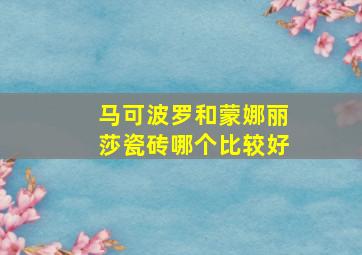 马可波罗和蒙娜丽莎瓷砖哪个比较好