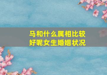 马和什么属相比较好呢女生婚姻状况