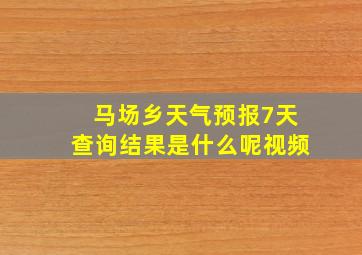 马场乡天气预报7天查询结果是什么呢视频