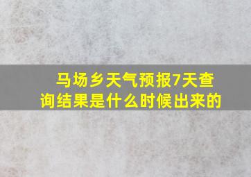 马场乡天气预报7天查询结果是什么时候出来的