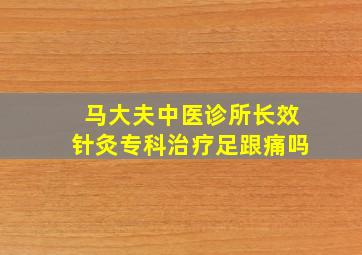 马大夫中医诊所长效针灸专科治疗足跟痛吗