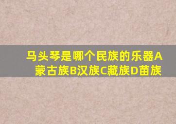 马头琴是哪个民族的乐器A蒙古族B汉族C藏族D苗族