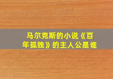 马尔克斯的小说《百年孤独》的主人公是谁