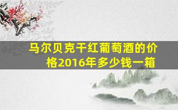 马尔贝克干红葡萄酒的价格2016年多少钱一箱