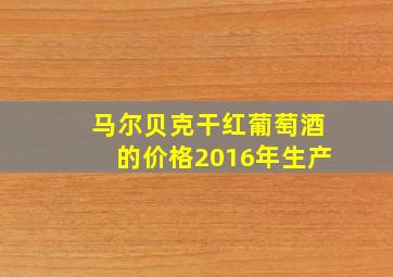 马尔贝克干红葡萄酒的价格2016年生产