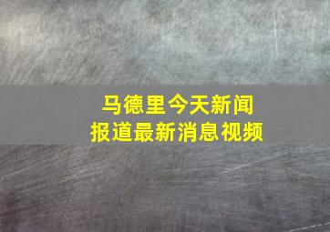 马德里今天新闻报道最新消息视频