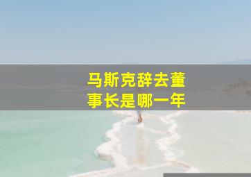 马斯克辞去董事长是哪一年