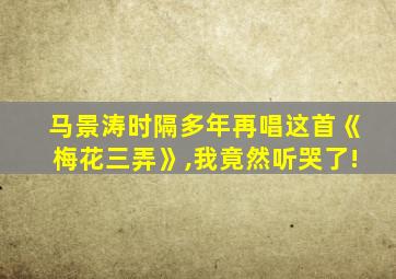 马景涛时隔多年再唱这首《梅花三弄》,我竟然听哭了!