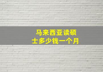 马来西亚读硕士多少钱一个月