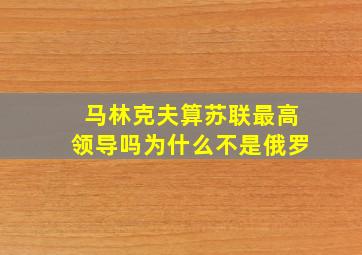 马林克夫算苏联最高领导吗为什么不是俄罗