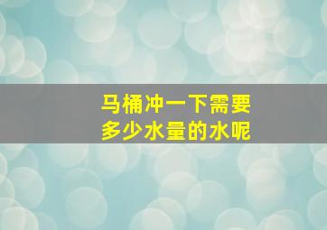 马桶冲一下需要多少水量的水呢