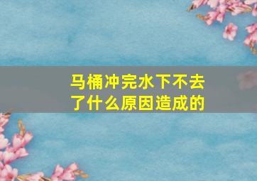 马桶冲完水下不去了什么原因造成的