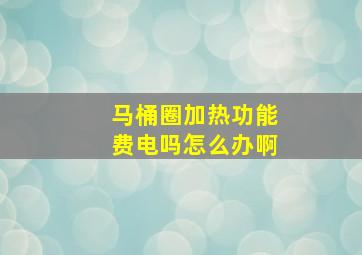 马桶圈加热功能费电吗怎么办啊