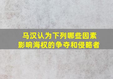 马汉认为下列哪些因素影响海权的争夺和侵略者