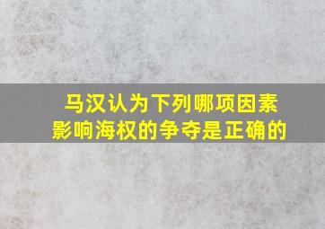 马汉认为下列哪项因素影响海权的争夺是正确的