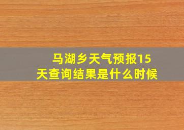 马湖乡天气预报15天查询结果是什么时候