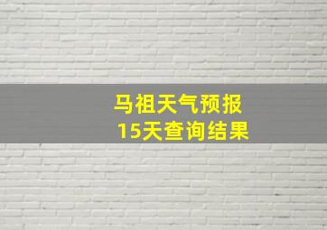 马祖天气预报15天查询结果