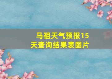 马祖天气预报15天查询结果表图片