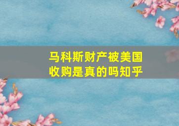 马科斯财产被美国收购是真的吗知乎