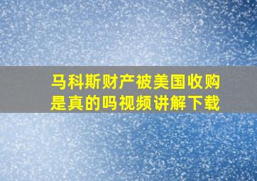 马科斯财产被美国收购是真的吗视频讲解下载