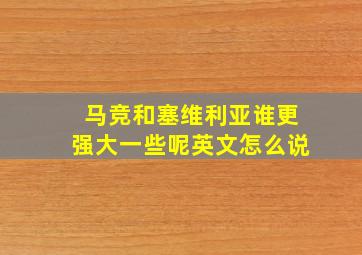 马竞和塞维利亚谁更强大一些呢英文怎么说