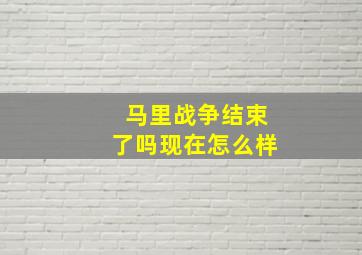 马里战争结束了吗现在怎么样