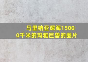 马里纳亚深海15000千米的玛雅巨兽的图片