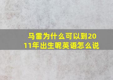 马雷为什么可以到2011年出生呢英语怎么说