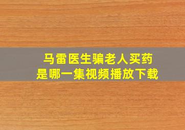 马雷医生骗老人买药是哪一集视频播放下载