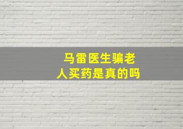 马雷医生骗老人买药是真的吗