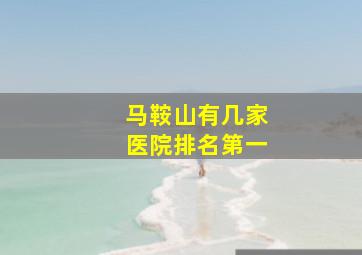 马鞍山有几家医院排名第一