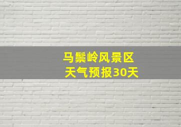 马鬃岭风景区天气预报30天