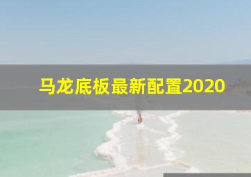 马龙底板最新配置2020