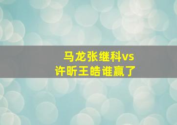 马龙张继科vs许昕王皓谁赢了