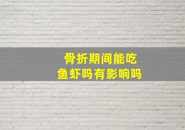 骨折期间能吃鱼虾吗有影响吗