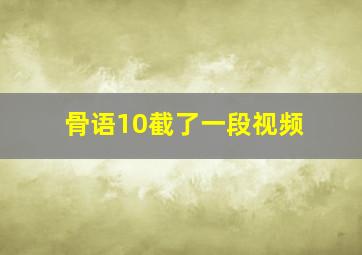 骨语10截了一段视频