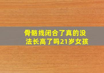 骨骼线闭合了真的没法长高了吗21岁女孩