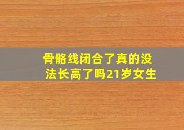 骨骼线闭合了真的没法长高了吗21岁女生