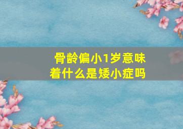 骨龄偏小1岁意味着什么是矮小症吗