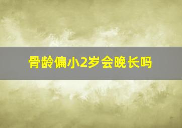 骨龄偏小2岁会晚长吗