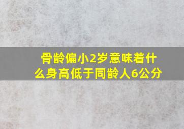 骨龄偏小2岁意味着什么身高低于同龄人6公分