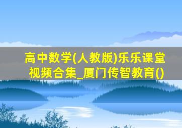 高中数学(人教版)乐乐课堂视频合集_厦门传智教育()