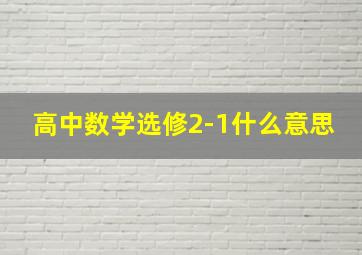 高中数学选修2-1什么意思